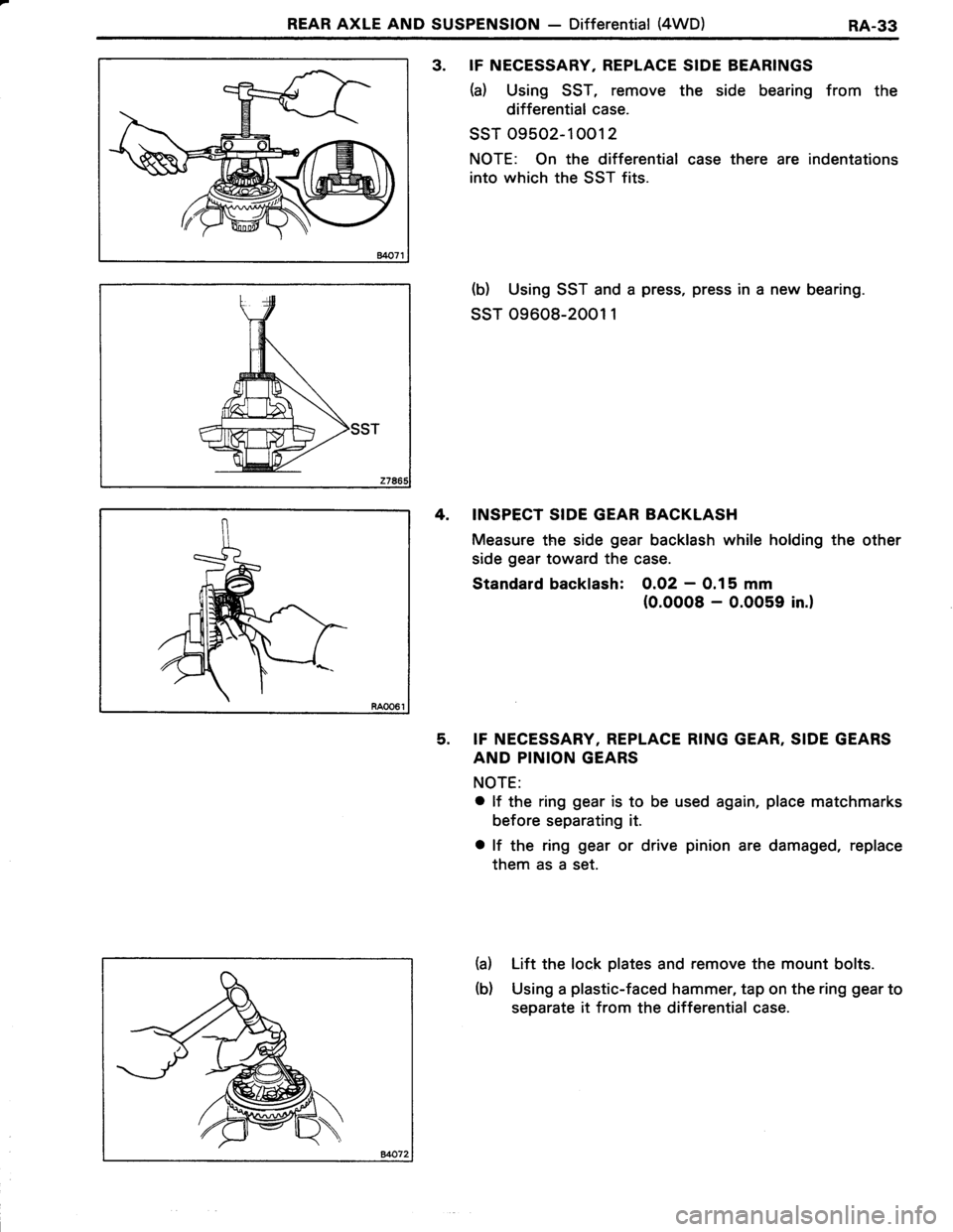 TOYOTA TERCEL 1985 Repair Manual REAR AXLE AND SUSPENSION - Differential (4WD)RA-33
3. IF NECESSARY, REPLACE SIDE BEARINGS
(a) Using SST, remove the side bearing from the
differential case.
ssT 09502-10012
NOTE: On the differential c TOYOTA TERCEL 1985 Repair Manual REAR AXLE AND SUSPENSION - Differential (4WD)RA-33
3. IF NECESSARY, REPLACE SIDE BEARINGS
(a) Using SST, remove the side bearing from the
differential case.
ssT 09502-10012
NOTE: On the differential c