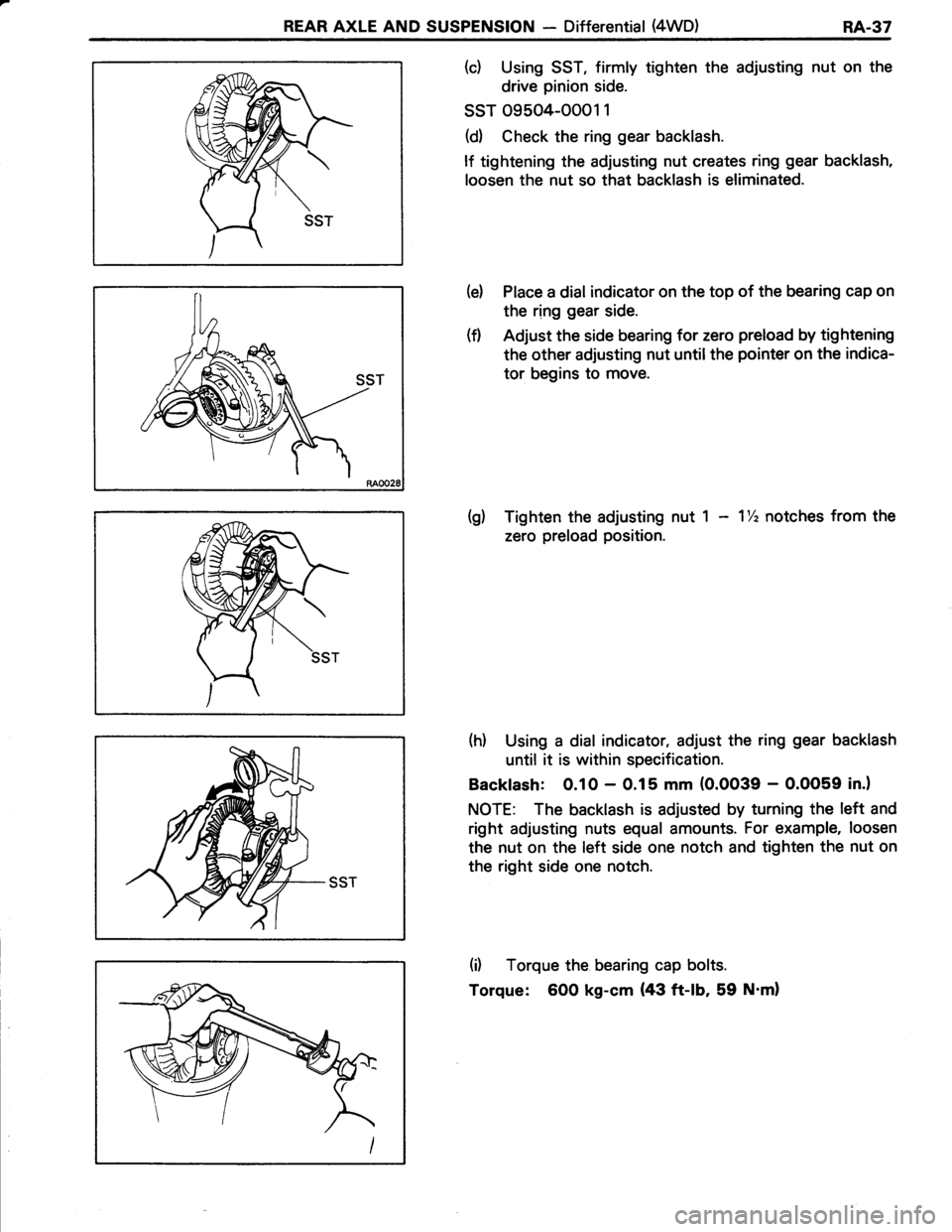 TOYOTA TERCEL 1985 Repair Manual REAR AXLE AND SUSPENSION - Differential (4WD)RA.37
(c) Using SST, firmly tighten the adjusting nut on the
drive pinion side.
ssr o9504-ooo1 1
(d) Check the ring gear backlash.
lf tightening the adjust TOYOTA TERCEL 1985 Repair Manual REAR AXLE AND SUSPENSION - Differential (4WD)RA.37
(c) Using SST, firmly tighten the adjusting nut on the
drive pinion side.
ssr o9504-ooo1 1
(d) Check the ring gear backlash.
lf tightening the adjust