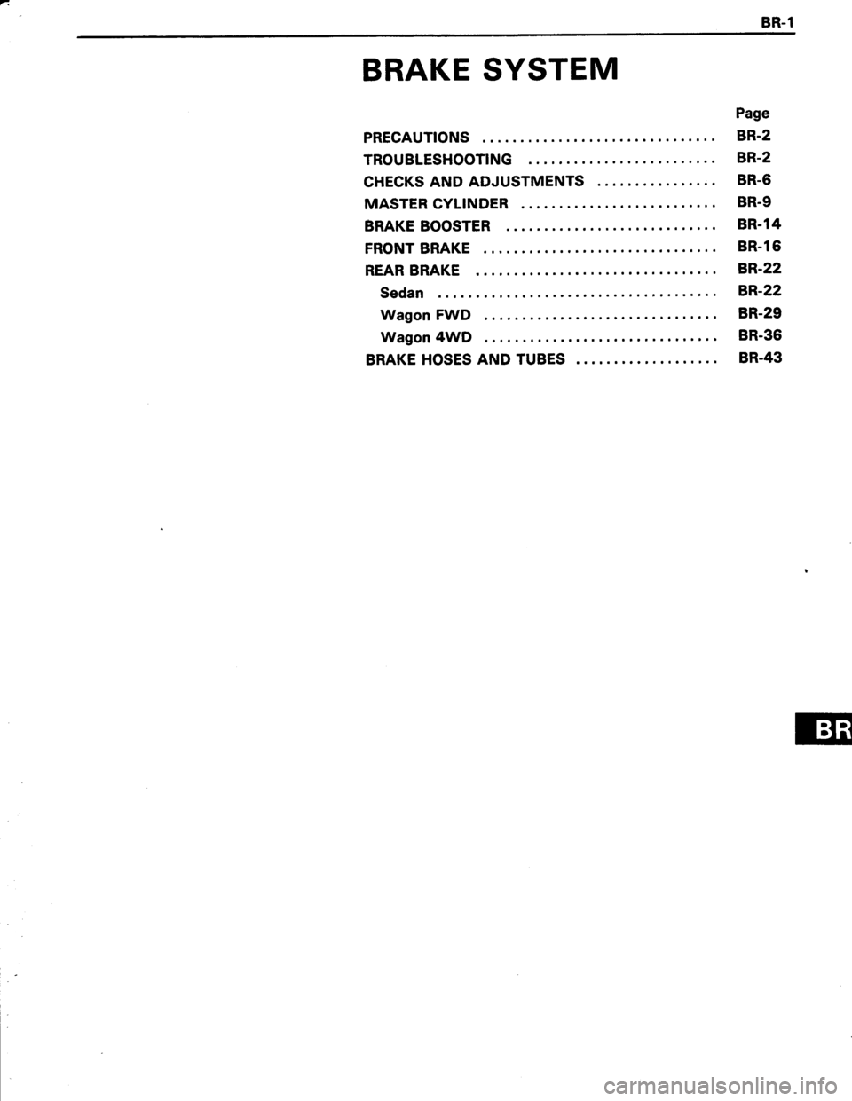 TOYOTA TERCEL 1985  Repair Manual BR.1
BRAKE SYSTEM
PRECAUTIONS
TROUBLESHOOTING
CHECKS AND ADJUSTMENTS
MASTER CYLINDER
BRAKE BOOSTER
FRONT BRAKE
REAR BRAKE
Sedan
Wagon FWD
Wagon 4WD
BRAKE HOSES AND TUBES
Page
BR.2
BR-2
BR-6
BR.9
8R.14