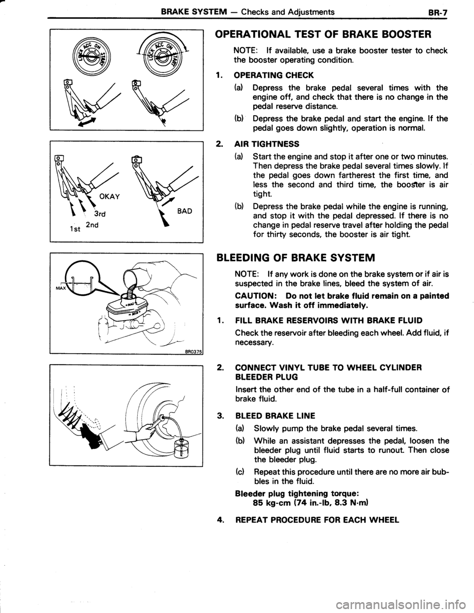 TOYOTA TERCEL 1985 Repair Manual BRAKE SYSTEM - Checks and AdjustmentsBR-7
@@
VV
1 st 2nd
OPERATIONAL TEST OF BRAKE BOOSTER
NOTE: lf available, use a brake booster tester to check
the booster operating condition.
1. OPERATING CHECK
( TOYOTA TERCEL 1985 Repair Manual BRAKE SYSTEM - Checks and AdjustmentsBR-7
@@
VV
1 st 2nd
OPERATIONAL TEST OF BRAKE BOOSTER
NOTE: lf available, use a brake booster tester to check
the booster operating condition.
1. OPERATING CHECK
(