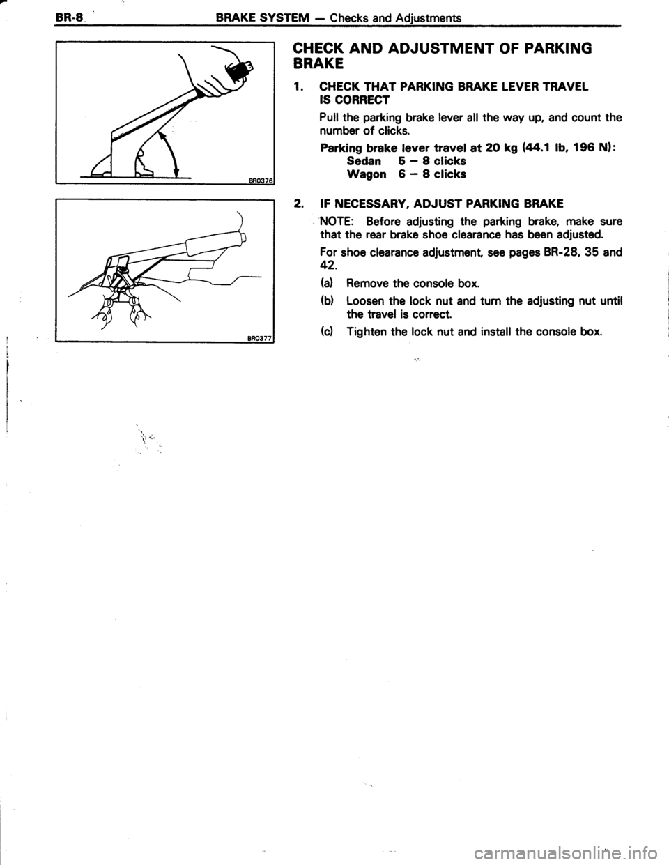 TOYOTA TERCEL 1985 Repair Manual BR.8BRAKE SYSTEM - Checks and Adjustments
CHECK AND ADJUSTMENT OF PARKING
BRAKE
1. CHECK THAT PARKING BRAKE LEVER TRAVEL
IS CORRECT
Pull the parking brake lever all the way up, and count the
number of TOYOTA TERCEL 1985 Repair Manual BR.8BRAKE SYSTEM - Checks and Adjustments
CHECK AND ADJUSTMENT OF PARKING
BRAKE
1. CHECK THAT PARKING BRAKE LEVER TRAVEL
IS CORRECT
Pull the parking brake lever all the way up, and count the
number of