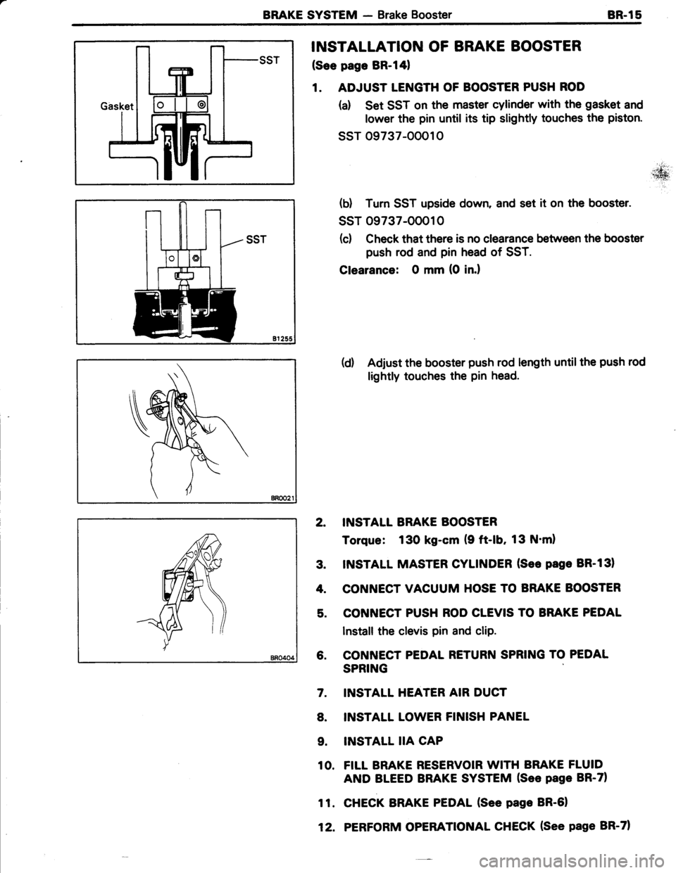 TOYOTA TERCEL 1985 Repair Manual BRAKE SYSTEM - Brake Booster8R.15
INSTALLATION OF BRAKE BOOSTER
(See page BR-l41
1. ADJUST LENGTH OF BOOSTER PUSH ROD
(a) Set SST on the master cylinder with the gasket and
lower the pin until its tip TOYOTA TERCEL 1985 Repair Manual BRAKE SYSTEM - Brake Booster8R.15
INSTALLATION OF BRAKE BOOSTER
(See page BR-l41
1. ADJUST LENGTH OF BOOSTER PUSH ROD
(a) Set SST on the master cylinder with the gasket and
lower the pin until its tip