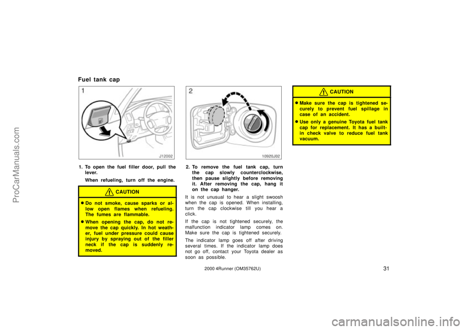 TOYOTA 4RUNNER 2000  Owners Manual 312000 4Runner (OM35762U)
Fuel tank cap
1. To open the fuel filler door, pull the
lever.
When refueling, turn off the engine.
CAUTION
Do not smoke, cause sparks or al-
low open flames when refueling.