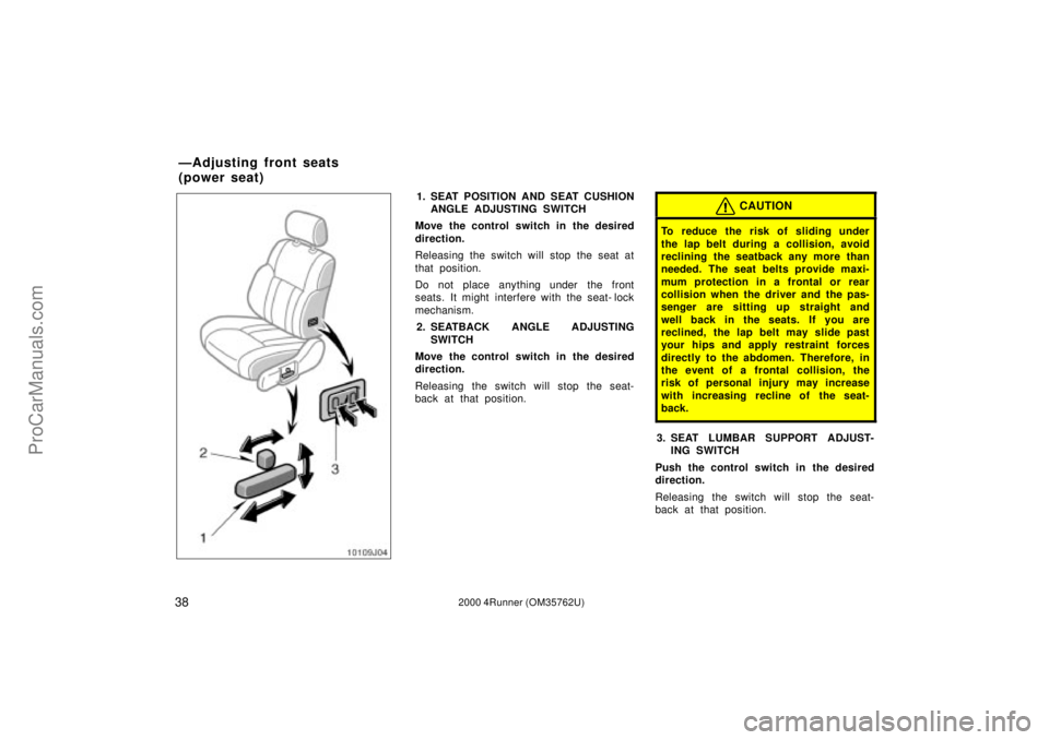 TOYOTA 4RUNNER 2000 Owners Manual 382000 4Runner (OM35762U)
1. SEAT POSITION AND SEAT CUSHION
ANGLE ADJUSTING SWITCH
Move the control switch in the desired
direction.
Releasing the switch will stop the seat at
that position.
Do not pl TOYOTA 4RUNNER 2000 Owners Manual 382000 4Runner (OM35762U)
1. SEAT POSITION AND SEAT CUSHION
ANGLE ADJUSTING SWITCH
Move the control switch in the desired
direction.
Releasing the switch will stop the seat at
that position.
Do not pl