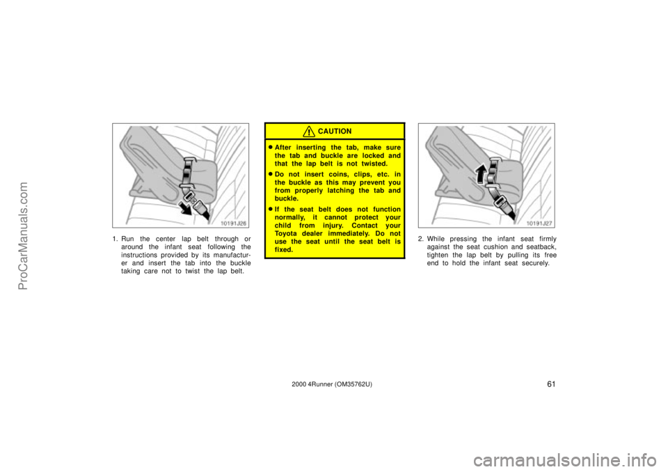 TOYOTA 4RUNNER 2000  Owners Manual 612000 4Runner (OM35762U)
1. Run  the center  lap belt  through or
around the infant seat  following the
instructions provided by its manufactur-
er and insert the tab into the buckle
taking care not 