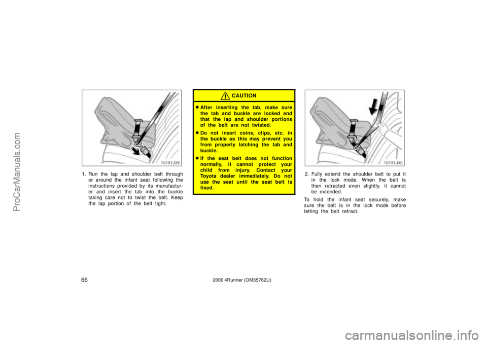 TOYOTA 4RUNNER 2000  Owners Manual 662000 4Runner (OM35762U)
1. Run the lap and shoulder belt through
or around the infant seat following the
instructions provided by its manufactur-
er and insert the tab into the buckle
taking care no