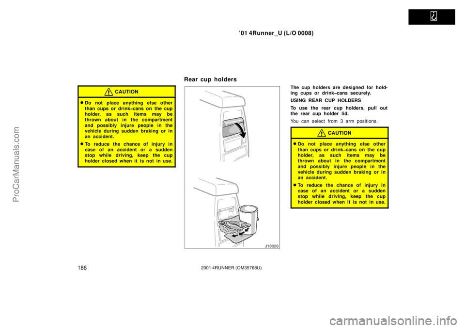 TOYOTA 4RUNNER 2001  Owners Manual   
’01 4Runner_U (L/O 0008)
1862001 4RUNNER (OM35768U)
CAUTION
Do not place anything else other
than cups or drink�cans on  the cup
holder, as such items may be
thrown about in the compartment
and 