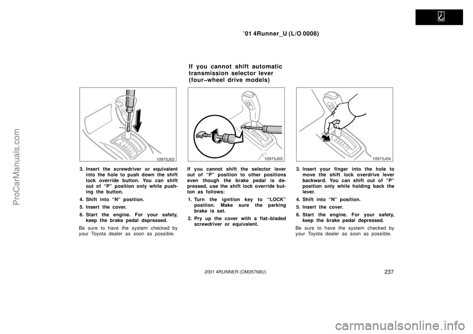 TOYOTA 4RUNNER 2001  Owners Manual   
’01 4Runner_U (L/O 0008)
2372001 4RUNNER (OM35768U)
3. Insert the screwdriver or equivalent
into the hole to push down  the shift
lock override button. You can shift
out of “P” position only 