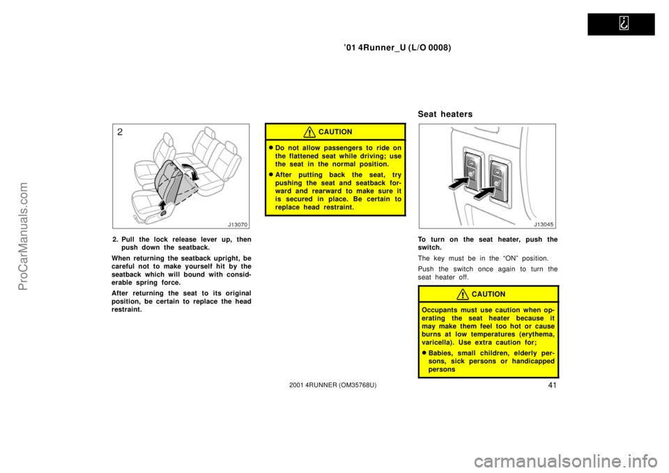TOYOTA 4RUNNER 2001  Owners Manual   
’01 4Runner_U (L/O 0008)
412001 4RUNNER (OM35768U)
2. Pull the lock release lever up, then
push down the seatback.
When returning the seatback upright, be
careful not to make yourself hit by the
