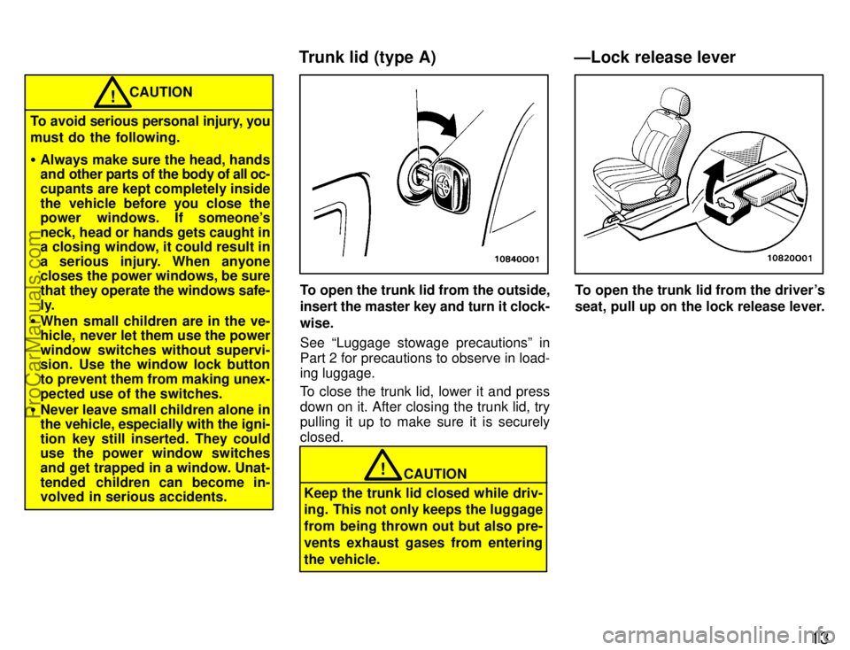 TOYOTA AVALON 1996 User Guide 13
CAUTION!
To avoid serious personal injury, you
must do the following.
Always make sure the head, hands
and other parts of the body of  all oc-
cupants are kept completely inside
the vehicle before