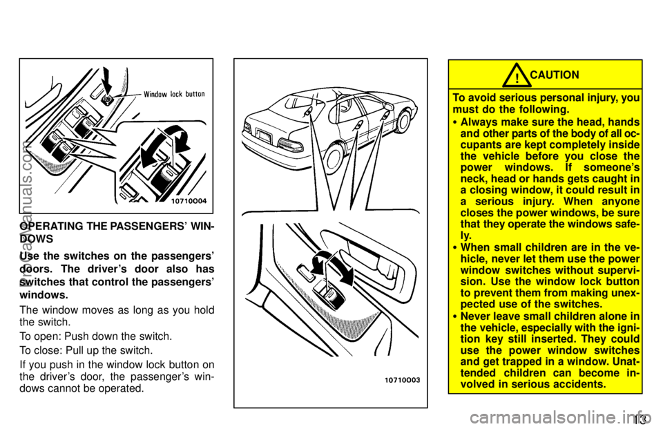 TOYOTA AVALON 1997 User Guide 13
OPERATING THE PASSENGERS  WIN-
DOWS
Use the switches on the passengers
doors. The drivers door also has
switches that control the passengers
windows.
The window moves as long as you hold
the sw