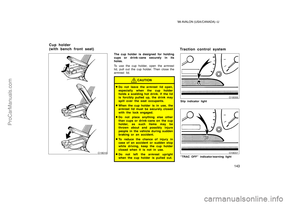 TOYOTA AVALON 1999  Owners Manual ’99 AVALON (USA/CANADA)−U
143
The cup holder is designed for holding
cups or drink −cans securely in its
holes.
To use the cup holder, open the armrest
lid, pull out the cup holder. Then close t