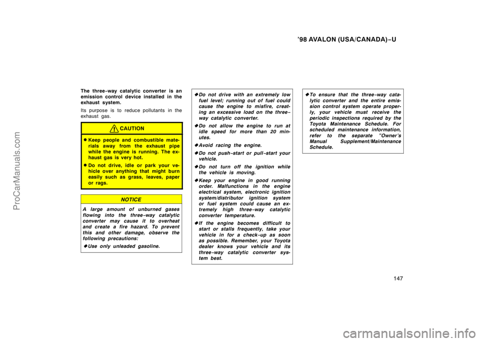 TOYOTA AVALON 1998  Owners Manual ’98 AVALON (USA/CANADA)−U
147
The three −way catalytic converter is an
emission control device installed in the
exhaust system.
Its purpose is to reduce pollutants  in the
exhaust gas.
CAUTION
