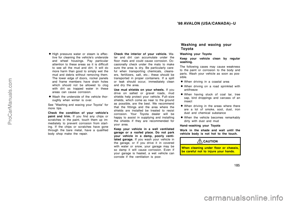 TOYOTA AVALON 1998  Owners Manual ’98 AVALON (USA/CANADA)−U
185

High pressure water or steam is effec-
tive for cleaning the vehicle’s underside
and wheel housings. Pay particular
attention to these areas as it is difficult
to