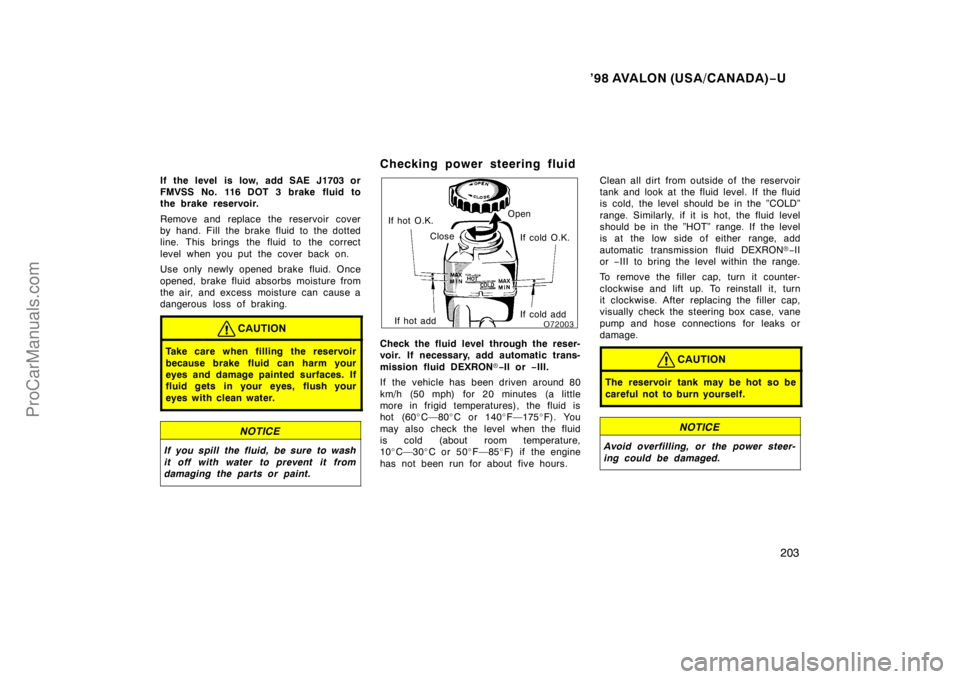 TOYOTA AVALON 1998 Owners Manual ’98 AVALON (USA/CANADA)−U
203
If the level  is low, add SAE J1703 or
FMVSS No. 116 DOT 3 brake fluid to
the brake reservoir.
Remove and replace the reservoir cover
by hand. Fill the brake fluid to