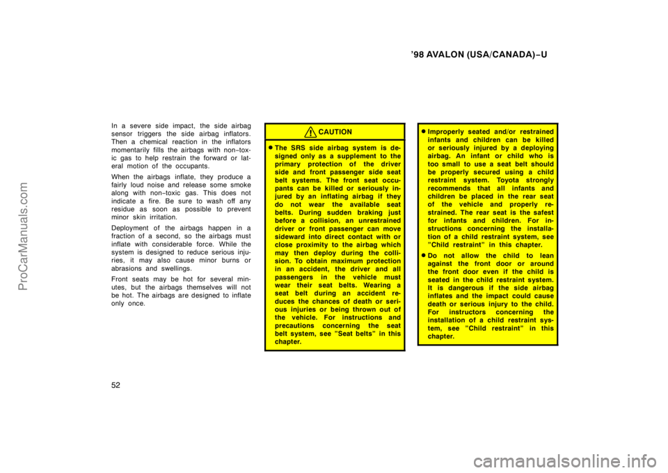 TOYOTA AVALON 1998  Owners Manual ’98 AVALON (USA/CANADA)−U
52
In a severe side impact, the side airbag
sensor triggers the side airbag inflators.
Then a chemical  reaction in the inflators
momentarily fills the air bags with non