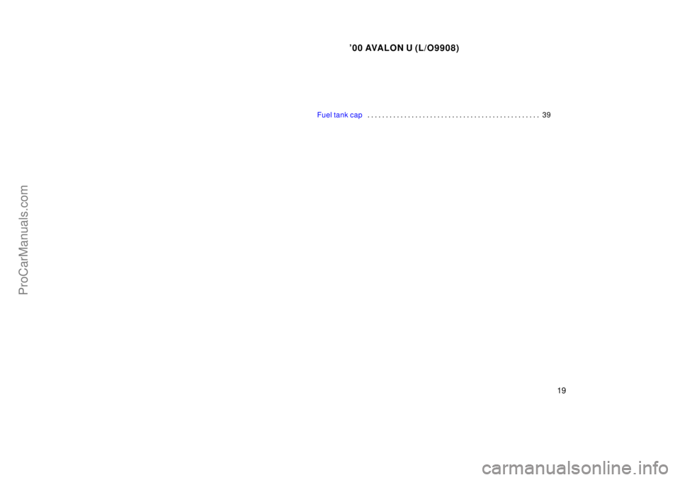 TOYOTA AVALON 2000 User Guide 00 AVALON U (L/O9908)
19
Fuel tank cap39
. . . . . . . . . . . . . . . . . . . . . . . . . . . . . . . . . . . . .\
. . . . . . . . . .
ProCarManuals.com TOYOTA AVALON 2000 User Guide 00 AVALON U (L/O9908)
19
Fuel tank cap39
. . . . . . . . . . . . . . . . . . . . . . . . . . . . . . . . . . . . .\
. . . . . . . . . .
ProCarManuals.com