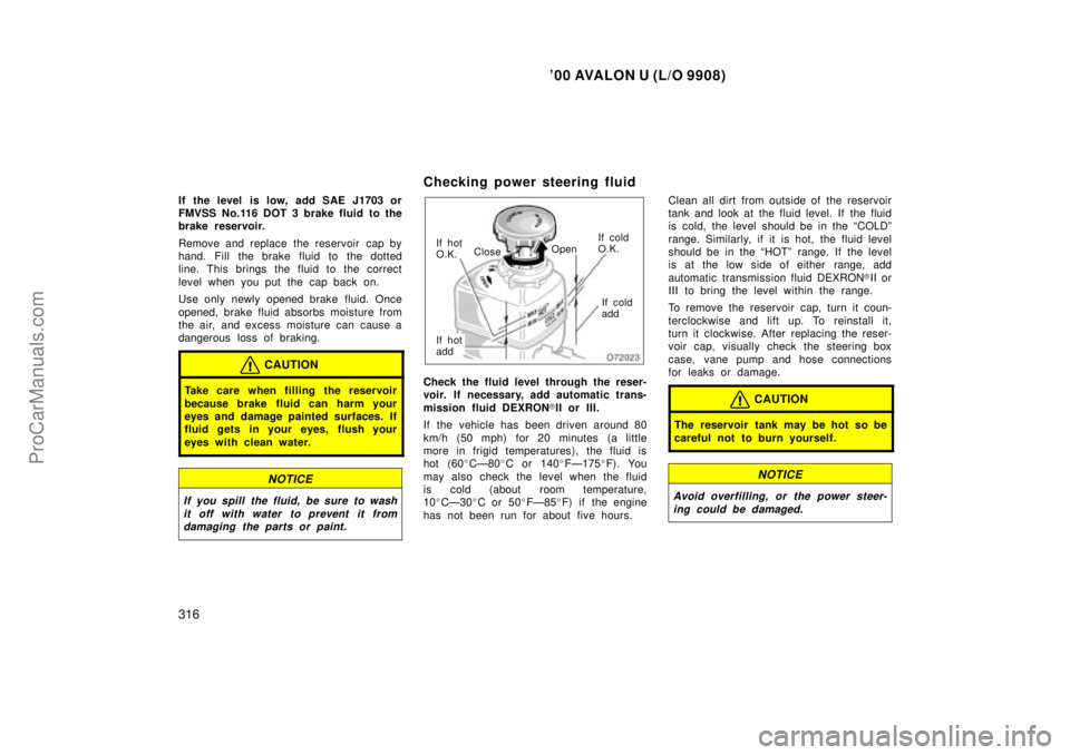 TOYOTA AVALON 2000 Owners Manual 00 AVALON U (L/O 9908)
316
If the level is low, add SAE J1703 or
FMVSS No.116 DOT 3 brake fluid to the
brake reservoir.
Remove and replace the reservoir cap by
hand. Fill the brake fluid to the dot TOYOTA AVALON 2000 Owners Manual 00 AVALON U (L/O 9908)
316
If the level is low, add SAE J1703 or
FMVSS No.116 DOT 3 brake fluid to the
brake reservoir.
Remove and replace the reservoir cap by
hand. Fill the brake fluid to the dot