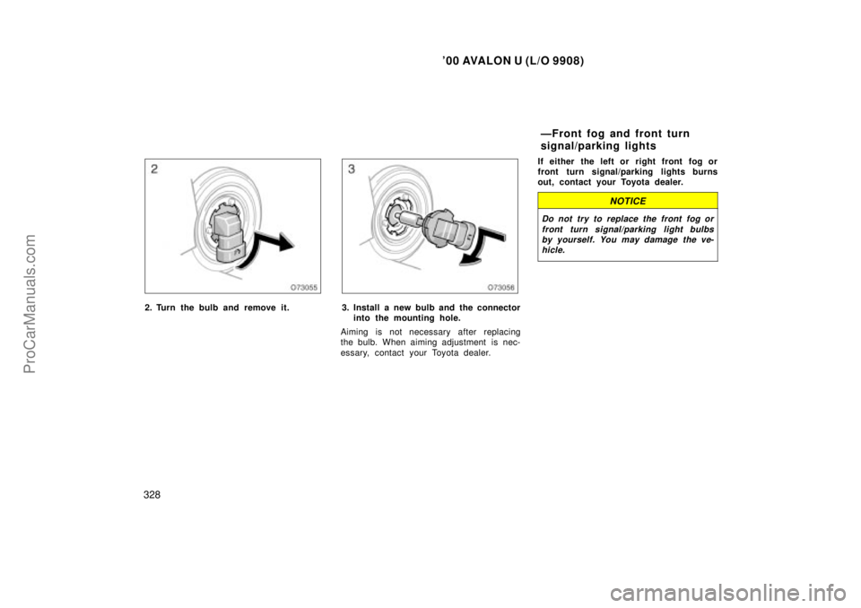 TOYOTA AVALON 2000  Owners Manual 00 AVALON U (L/O 9908)
328
2. Turn the bulb and remove it.3. Install a new bulb and  the connectorinto the mounting hole.
Aiming is not necessary after replacing
the bulb. When aiming adjustment  is 