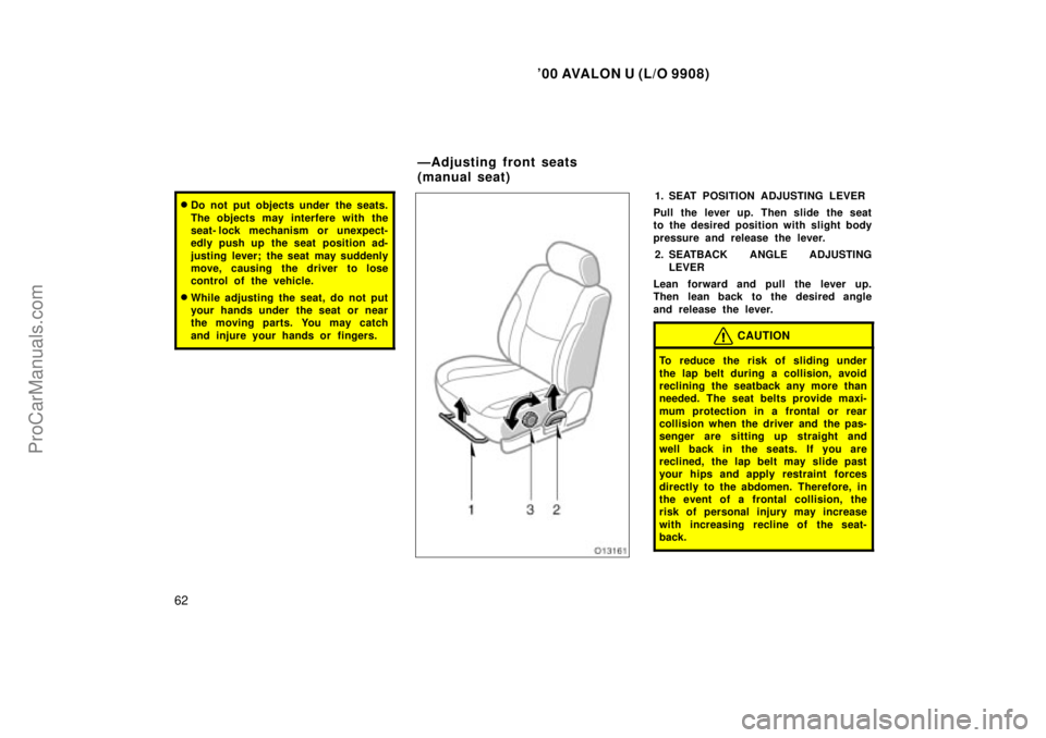 TOYOTA AVALON 2000 Repair Manual 00 AVALON U (L/O 9908)
62
Do not put objects under the seats.
The objects may interfere with the
seat- lock mechanism or unexpect-
edly push up the seat position ad-
justing lever; the seat may sudd