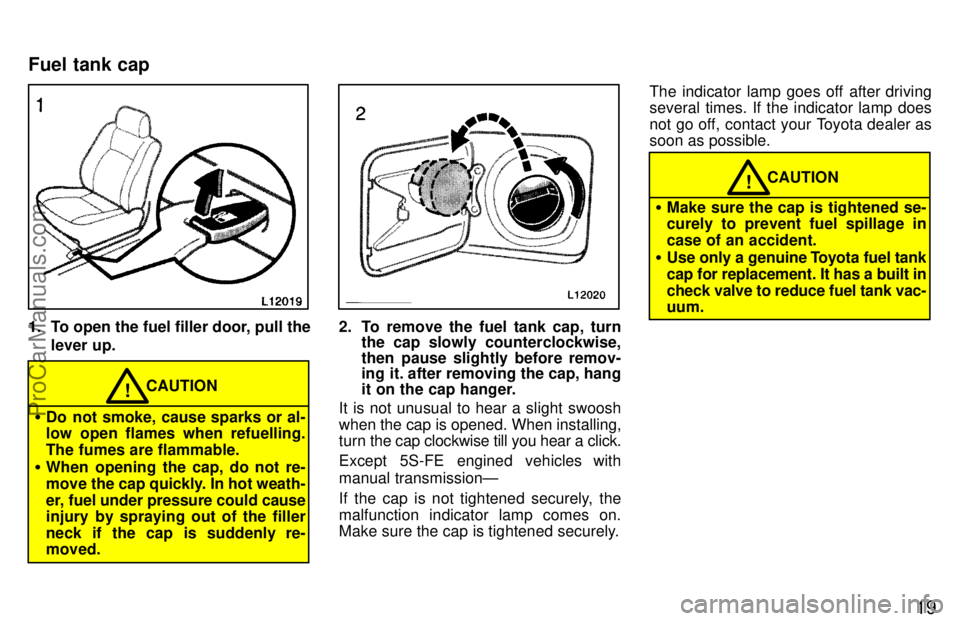 TOYOTA CAMRY 1997 Owners Manual 19
1. To open the fuel filler door, pull the
lever up.
CAUTION!
Do not smoke, cause sparks or al-
low open flames when refuelling.
The fumes are flammable.
When opening the cap, do not re-
move the 