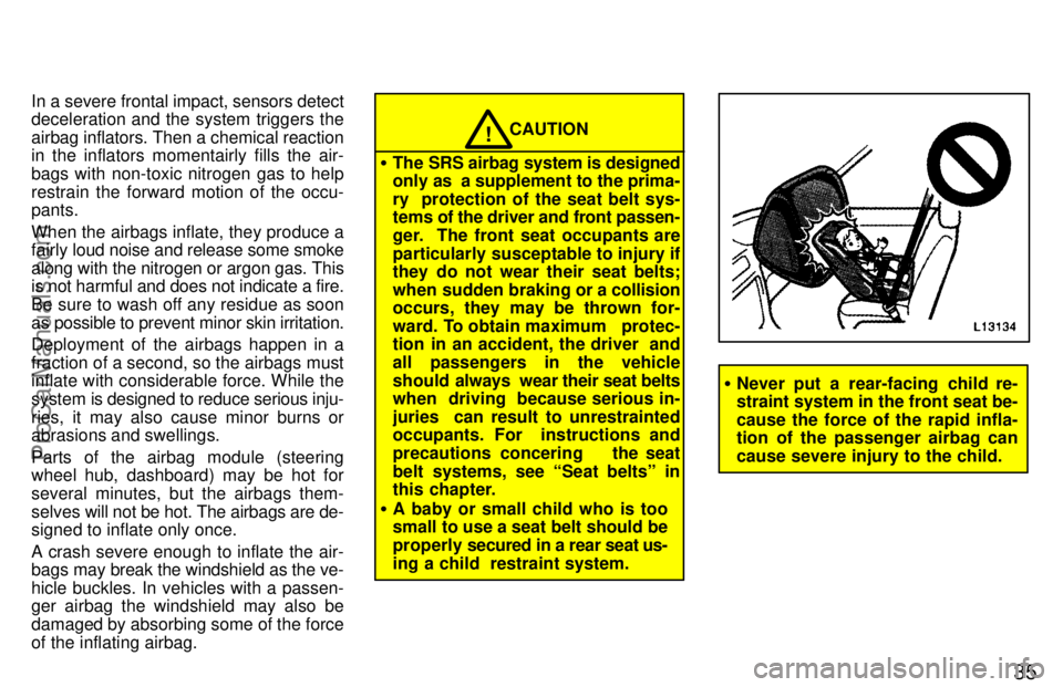 TOYOTA CAMRY 1997 Owners Guide 35
In a severe frontal impact, sensors detect
deceleration and the system triggers the
airbag inflators. Then a chemical reaction
in the inflators momentairly fills the air-
bags with non-toxic nitrog