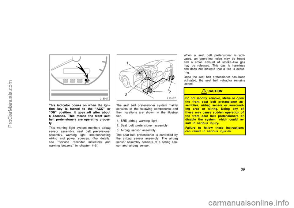 TOYOTA CAMRY 1998  Owners Manual 39
This indicator comes on when the igni-
tion key is turned to the “ACC” or
“ON” position. It goes off after about
6 seconds. This means the front seat
belt pretensioners are operating proper