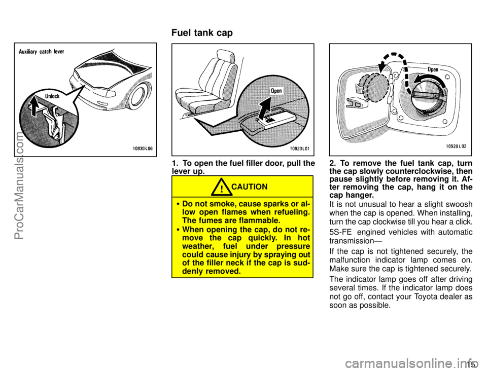 TOYOTA CAMRY 1996 User Guide 15
1. To open the fuel filler door, pull the
lever up.
CAUTION!
Do not smoke, cause sparks or al-
low open flames when refueling.
The fumes are flammable.
When opening the cap, do not re-
move the c