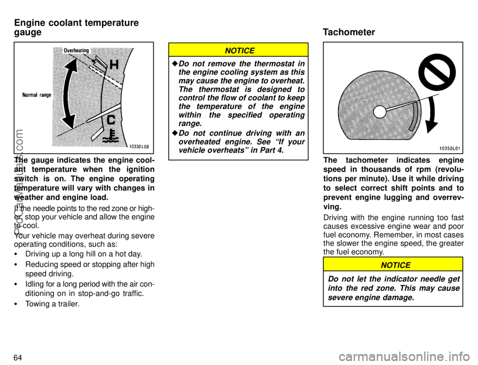 TOYOTA CAMRY 1996 Repair Manual 64
The gauge indicates the engine cool-
ant temperature when the ignition
switch is on. The engine operating
temperature will vary with changes in
weather and engine load.
If the needle points to the 