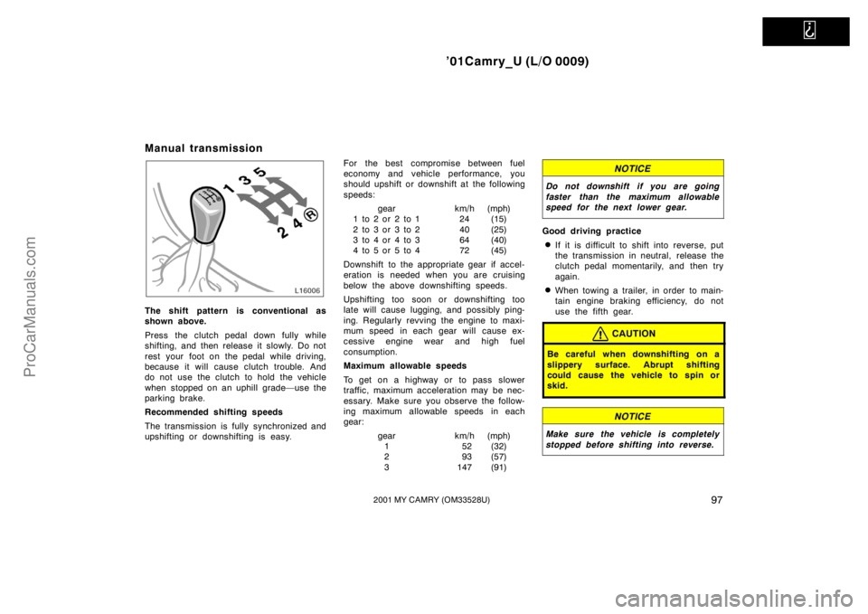 TOYOTA CAMRY 2001  Owners Manual   
’01Camry_U (L/O 0009)
972001 MY CAMRY (OM33528U)
Manual transmission
The shift pattern is conventional as
shown above.
Press the clutch pedal down fully while
shifting, and then release it slowly