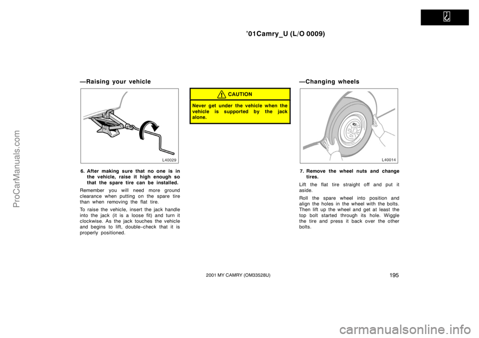 TOYOTA CAMRY 2001  Owners Manual   
’01Camry_U (L/O 0009)
1952001 MY CAMRY (OM33528U)
—Raising your vehicle
6. After making sure that no one is in
the vehicle, raise it high enough so
that the spare tire can be installed.
Remembe