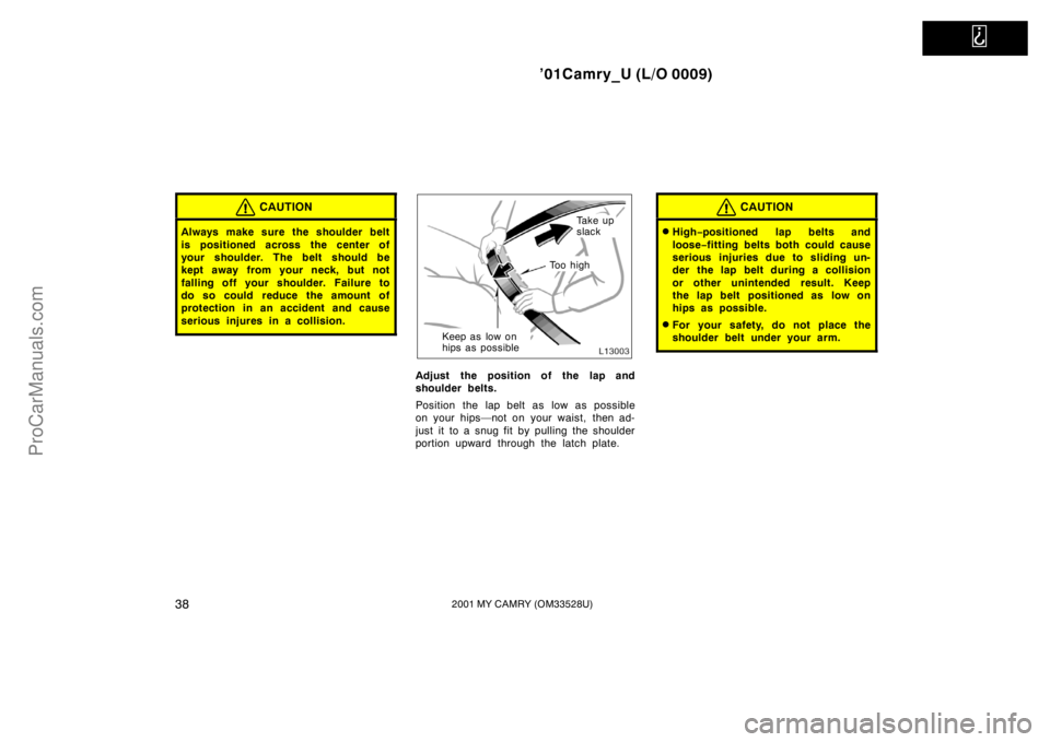 TOYOTA CAMRY 2001 Service Manual   
’01Camry_U (L/O 0009)
382001 MY CAMRY (OM33528U)
CAUTION
Always make sure the shoulder belt
is positioned across the center of
your shoulder. The belt should be
kept away from your neck, but not
