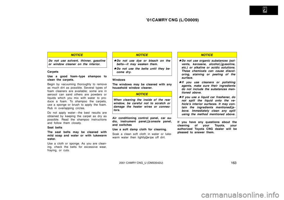 TOYOTA CAMRY CNG 2001  Owners Manual   
’01CAMRY CNG (L/O0009)
1632001 CAMRY CNG_U (OM33542U)
NOTICE
Do not use solvent, thinner, gasoline
or window cleaner on the interior.
Carpets
Use a good foam−type shampoo to
clean the carpets.
