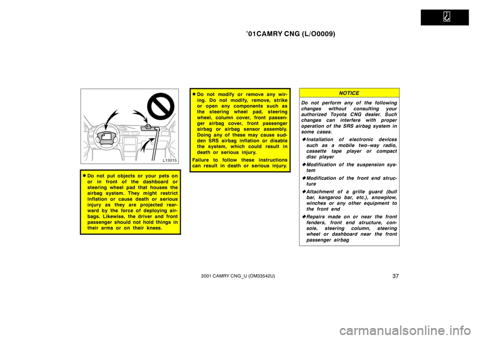TOYOTA CAMRY CNG 2001 Service Manual   
’01CAMRY CNG (L/O0009)
372001 CAMRY CNG_U (OM33542U)
Do not put objects or your pets on
or in front of the dashboard or
steering wheel pad that houses the
airbag system. They might restrict
infl