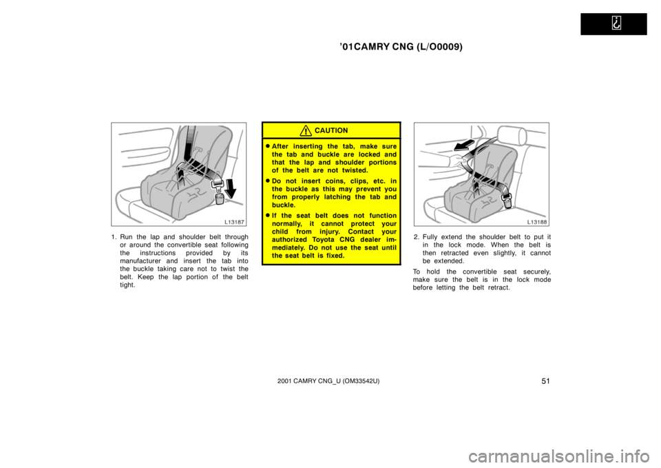 TOYOTA CAMRY CNG 2001 Workshop Manual   
’01CAMRY CNG (L/O0009)
512001 CAMRY CNG_U (OM33542U)
1. Run the lap and shoulder belt through
or around the convertible seat following
the instructions provided by its
manufacturer and insert the