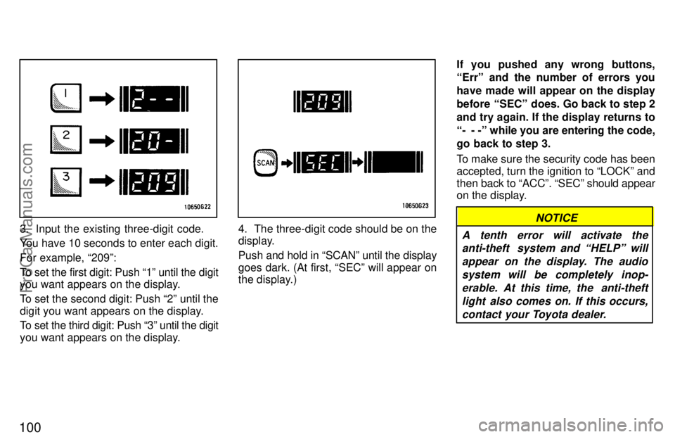 TOYOTA CELICA 1997  Owners Manual 100
3. Input the existing three-digit code.
You have 10 seconds to enter each digit.
For example, 209º:
To set the first digit: Push 1º until the digit
you want appears on the display.
To set the 