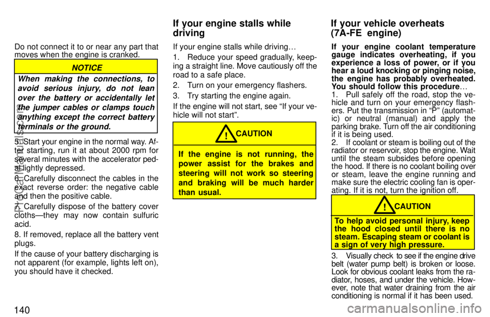 TOYOTA CELICA 1997  Owners Manual 140
Do not connect it to or near any part that
moves when the engine is cranked.
NOTICE
When making the connections, to avoid serious injury, do not lean
over the battery or accidentally letthe jumper