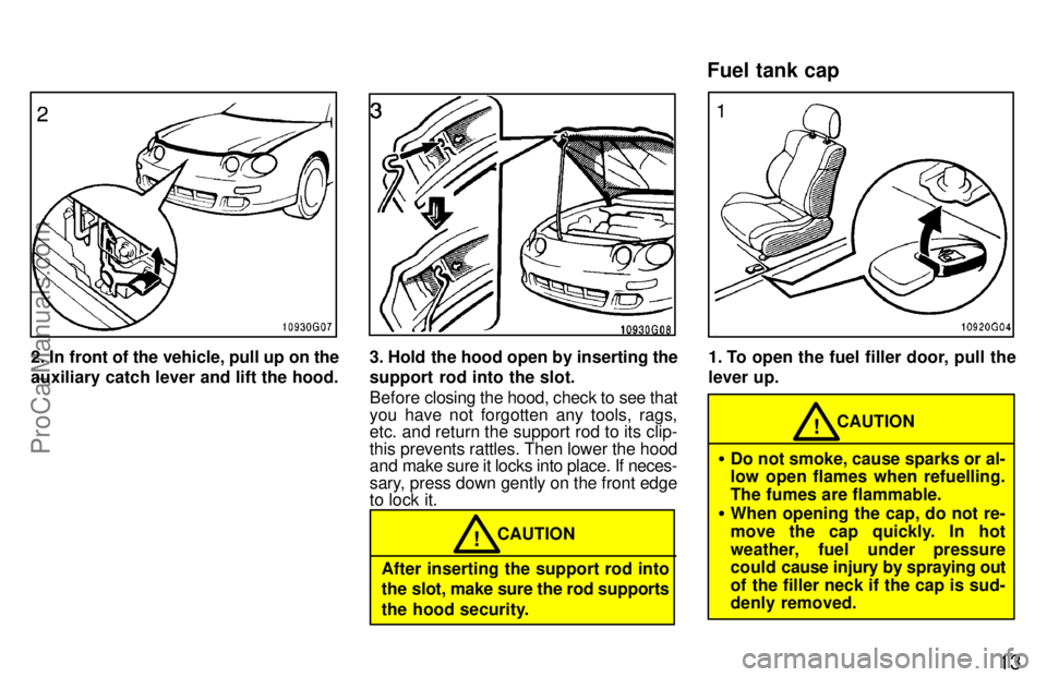 TOYOTA CELICA 1997 User Guide 13
2. In front of the vehicle, pull up on the
auxiliary catch lever and lift the hood.3. Hold the hood open by inserting the
support rod into the slot.
Before closing the hood, check to see that
you h