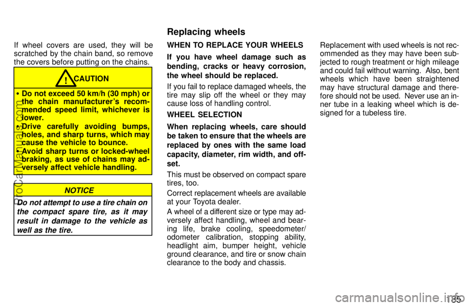 TOYOTA CELICA 1997  Owners Manual 185
If wheel covers are used, they will be
scratched by the chain band, so remove
the covers before putting on the chains.
Do not exceed 50 km/h (30 mph) or
the chain manufacturers recom-
mended spe