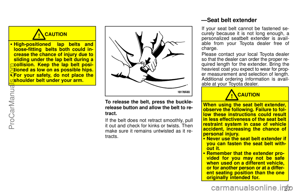 TOYOTA CELICA 1997 Owners Guide 27
CAUTION!
High-positioned  lap belts and
loose-fitting  belts both could in-
crease the chance of injury due to
sliding under the lap belt during a
collision.  Keep the lap belt posi-
tioned as low