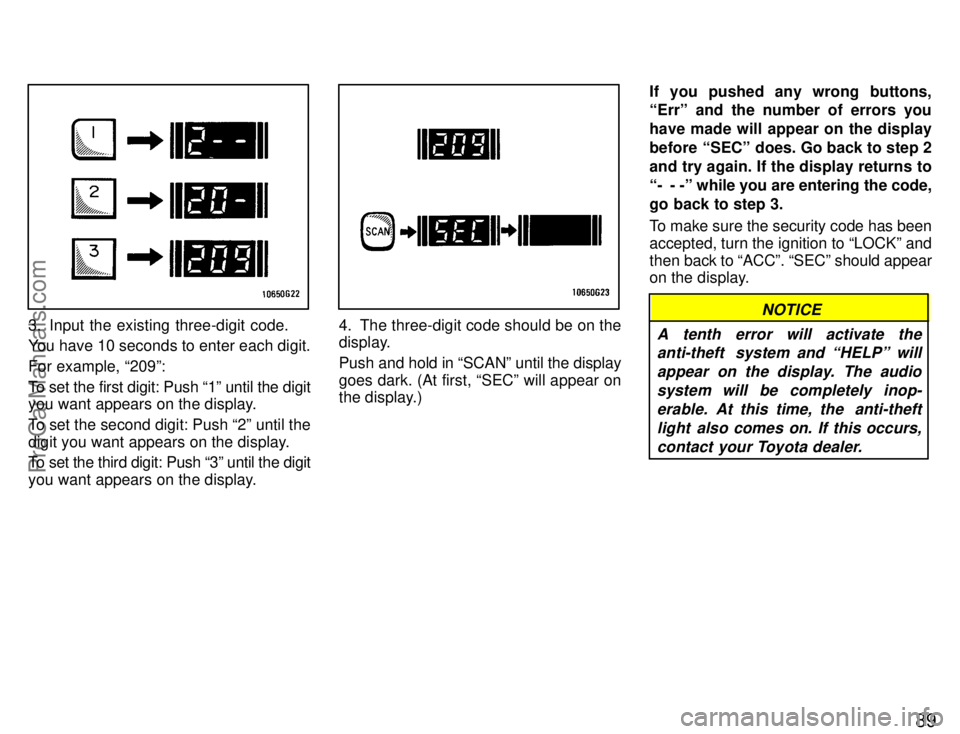 TOYOTA CELICA 1996  Owners Manual 89
3. Input the existing three-digit code.
You have 10 seconds to enter each digit.
For example, 209º:
To set the first digit: Push 1º until the digit
you want appears on the display.
To set the s