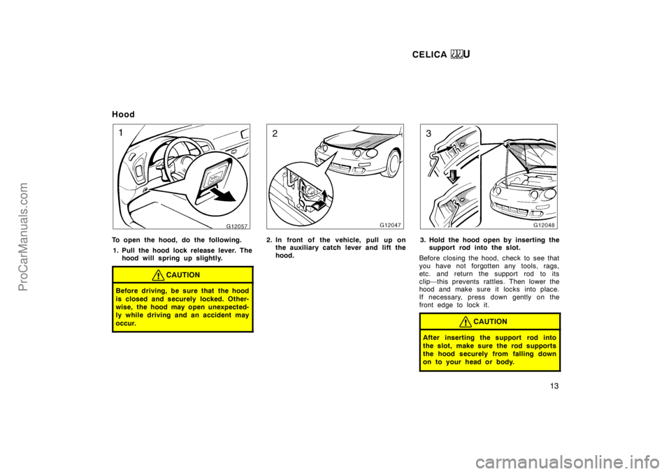 TOYOTA CELICA 1998 User Guide CELICA U
13
Hood
To open the hood, do the following.1. Pull the hood lock release lever. The hood will spring up slightly.
CAUTION
Before driving, be sure that the hood
is closed and securely locked. 