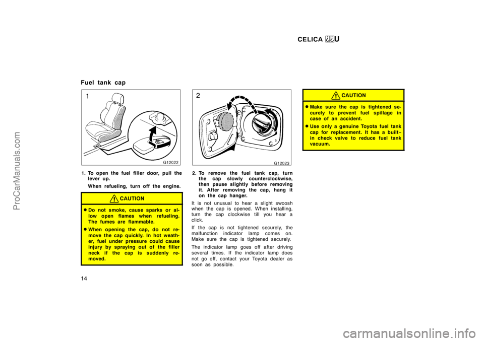 TOYOTA CELICA 1998 User Guide CELICA U
14
Fuel tank cap
1. To open the fuel filler door, pull thelever up.
When refueling, turn off the engine.
CAUTION
Do not smoke, cause sparks or al-
low open flames when refueling.
The fumes a