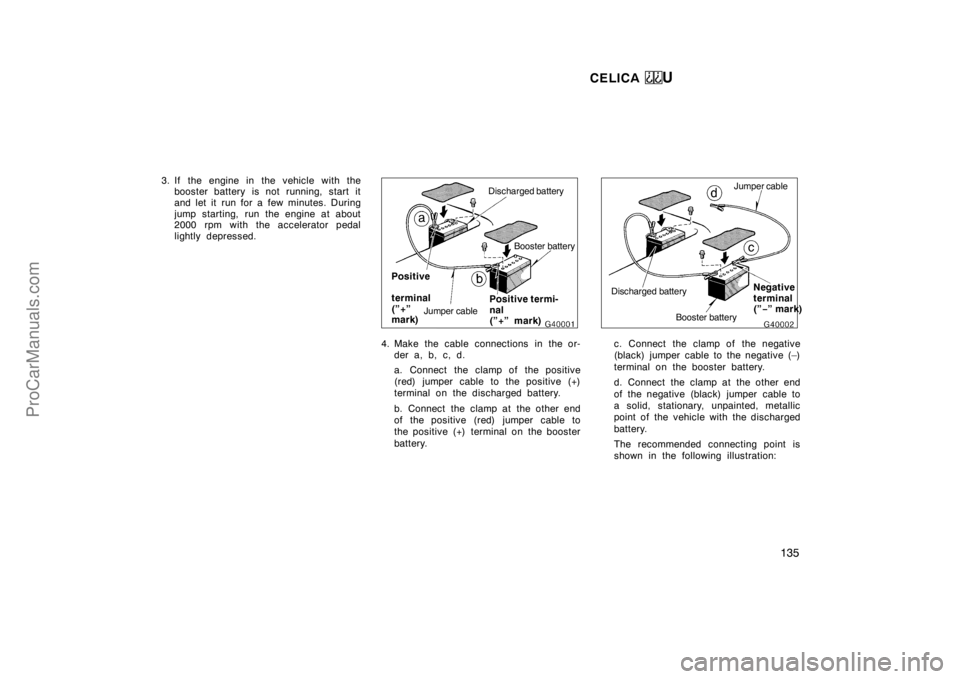 TOYOTA CELICA 1998  Owners Manual CELICA U
135
3. If the engine in the vehicle with thebooster battery is not running, start it
and let it run for a few minutes. During
jump starting, run the engine at about
2000 rpm with the accelera