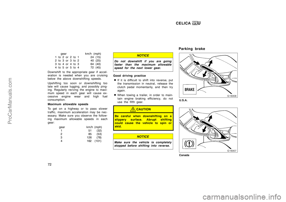 TOYOTA CELICA 1998 Manual PDF CELICA U
72
gearkm/h (mph)
1to2or2to1 24 (15)
2to3or3to2 40 (25)
3to4or4to3 64 (40)
4to5or5to4 72 (45)
Downshift to the appropriate gear if accel-
eration is needed when you are cruising
below the abo