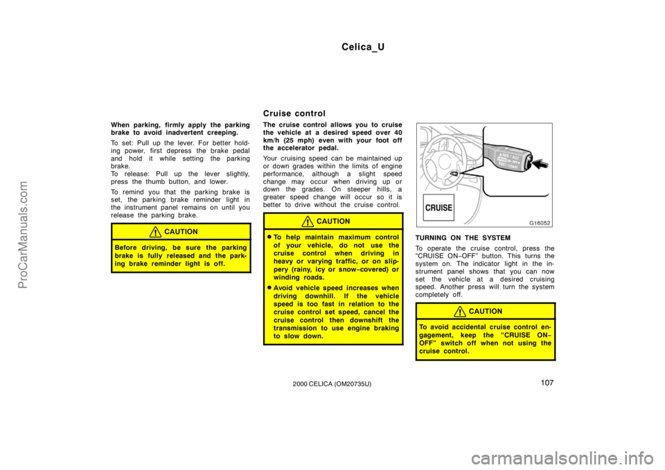 TOYOTA CELICA 2000 Owners Manual Celica_U
1072000 CELICA (OM20735U)
When parking, firmly apply the parking
brake to avoid inadvertent creeping.
To set: Pull up the lever. For better hold-
ing power, first depress the brake pedal
and TOYOTA CELICA 2000 Owners Manual Celica_U
1072000 CELICA (OM20735U)
When parking, firmly apply the parking
brake to avoid inadvertent creeping.
To set: Pull up the lever. For better hold-
ing power, first depress the brake pedal
and