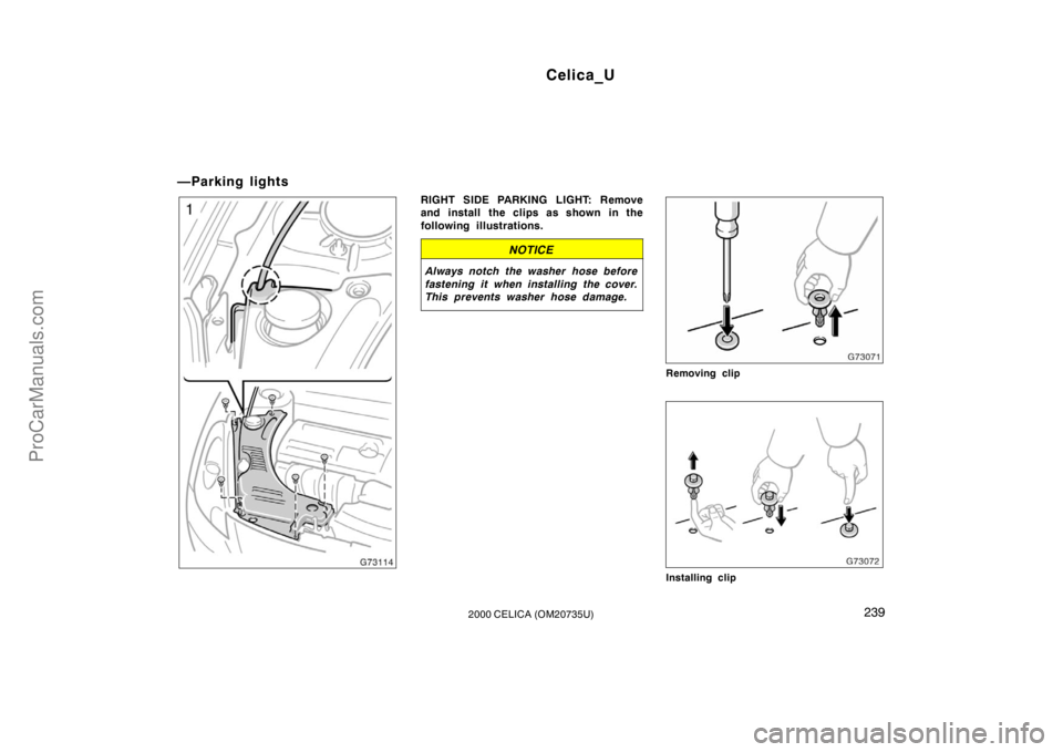 TOYOTA CELICA 2000  Owners Manual Celica_U
2392000 CELICA (OM20735U)
—Parking lights
RIGHT SIDE PARKING LIGHT: Remove
and install the clips as shown in the
following illustrations.
NOTICE
Always notch the washer hose before
fastenin