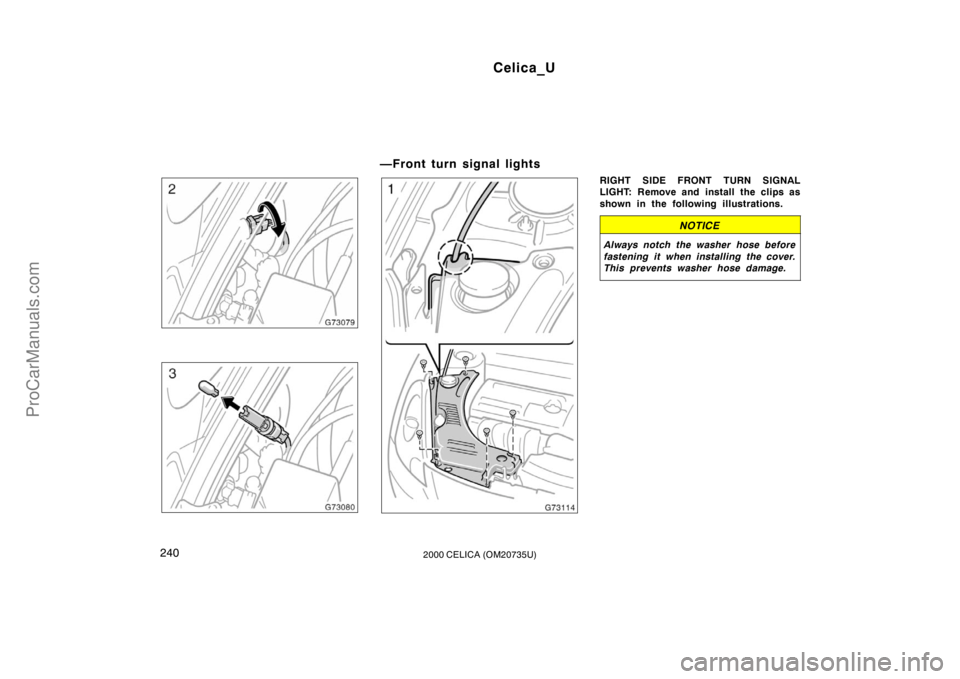 TOYOTA CELICA 2000  Owners Manual Celica_U
2402000 CELICA (OM20735U)
—Front turn signal lights
RIGHT SIDE FRONT TURN SIGNAL
LIGHT: Remove and install the clips as
shown in the following illustrations.
NOTICE
Always notch the washer 