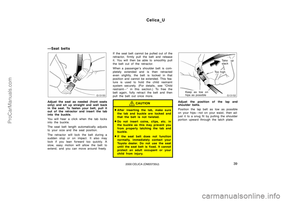 TOYOTA CELICA 2000  Owners Manual Celica_U
392000 CELICA (OM20735U)
—Seat belts
Adjust the seat as needed (front seats
only) and sit up straight and well back
in the seat. To fasten your belt, pull it
out of the retractor and insert