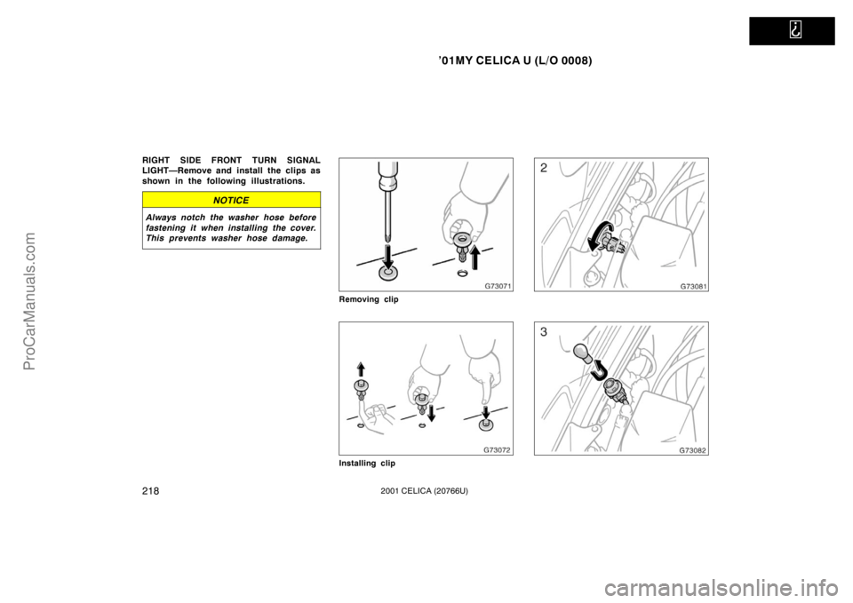 TOYOTA CELICA 2001  Owners Manual   
’01MY CELICA U (L/O 0008)
2182001 CELICA (20766U)
RIGHT SIDE FRONT TURN SIGNAL
LIGHT—Remove and install the clips as
shown in the following illustrations.
NOTICE
Always notch the washer hose be